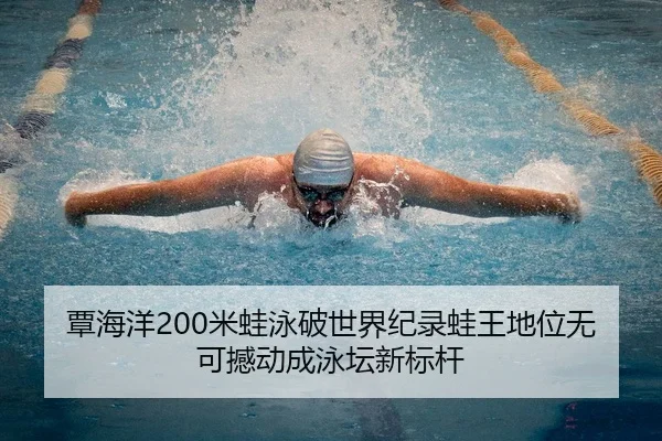 覃海洋200米蛙泳破世界纪录蛙王地位无可撼动成泳坛新标杆