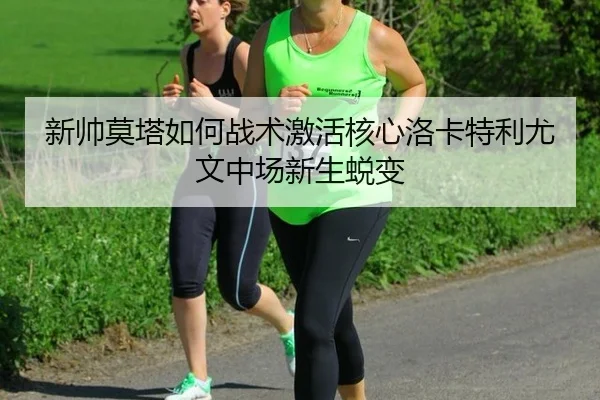 新帅莫塔如何战术激活核心洛卡特利尤文中场新生蜕变