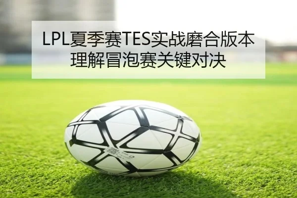 LPL夏季赛TES实战磨合版本理解冒泡赛关键对决