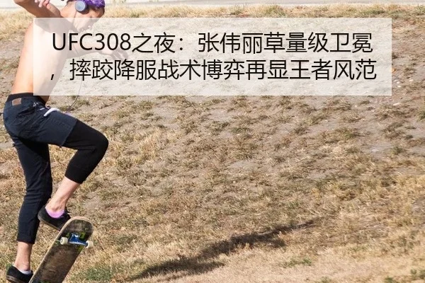 UFC308之夜：张伟丽草量级卫冕，摔跤降服战术博弈再显王者风范