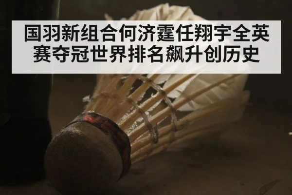 国羽新组合何济霆任翔宇全英赛夺冠世界排名飙升创历史