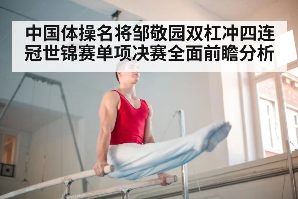 中国体操名将邹敬园双杠冲四连冠世锦赛单项决赛全面前瞻分析