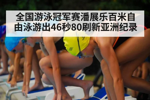 全国游泳冠军赛潘展乐百米自由泳游出46秒80刷新亚洲纪录