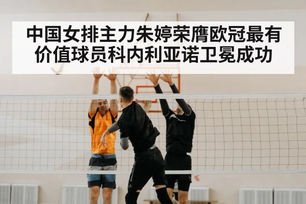 中国女排主力朱婷荣膺欧冠最有价值球员科内利亚诺卫冕成功