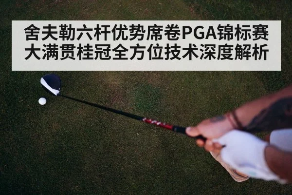 舍夫勒六杆优势席卷PGA锦标赛大满贯桂冠全方位技术深度解析