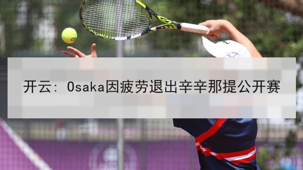 开云: Osaka因疲劳退出辛辛那提公开赛