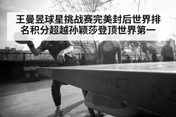 王曼昱球星挑战赛完美封后世界排名积分超越孙颖莎登顶世界第一