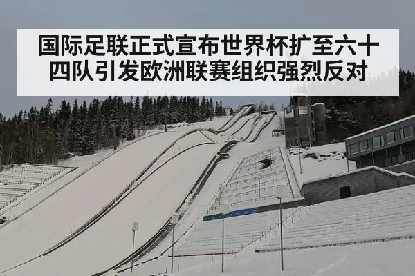国际足联正式宣布世界杯扩至六十四队引发欧洲联赛组织强烈反对
