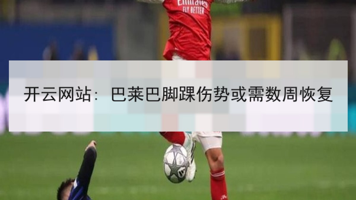 开云网站: 巴莱巴脚踝伤势或需数周恢复