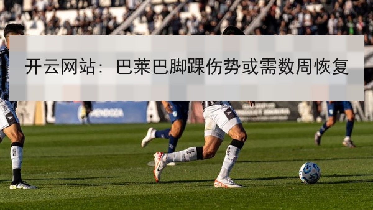 开云网站: 巴莱巴脚踝伤势或需数周恢复