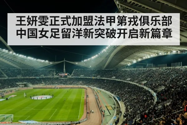 王妍雯正式加盟法甲第戎俱乐部 中国女足留洋新突破开启新篇章
