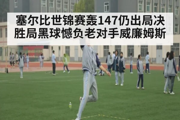 塞尔比世锦赛轰147仍出局决胜局黑球憾负老对手威廉姆斯